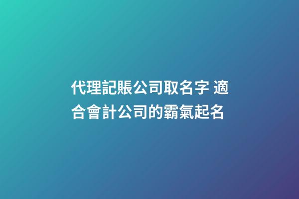 代理記賬公司取名字 適合會計公司的霸氣起名-第1張-公司起名-玄機派